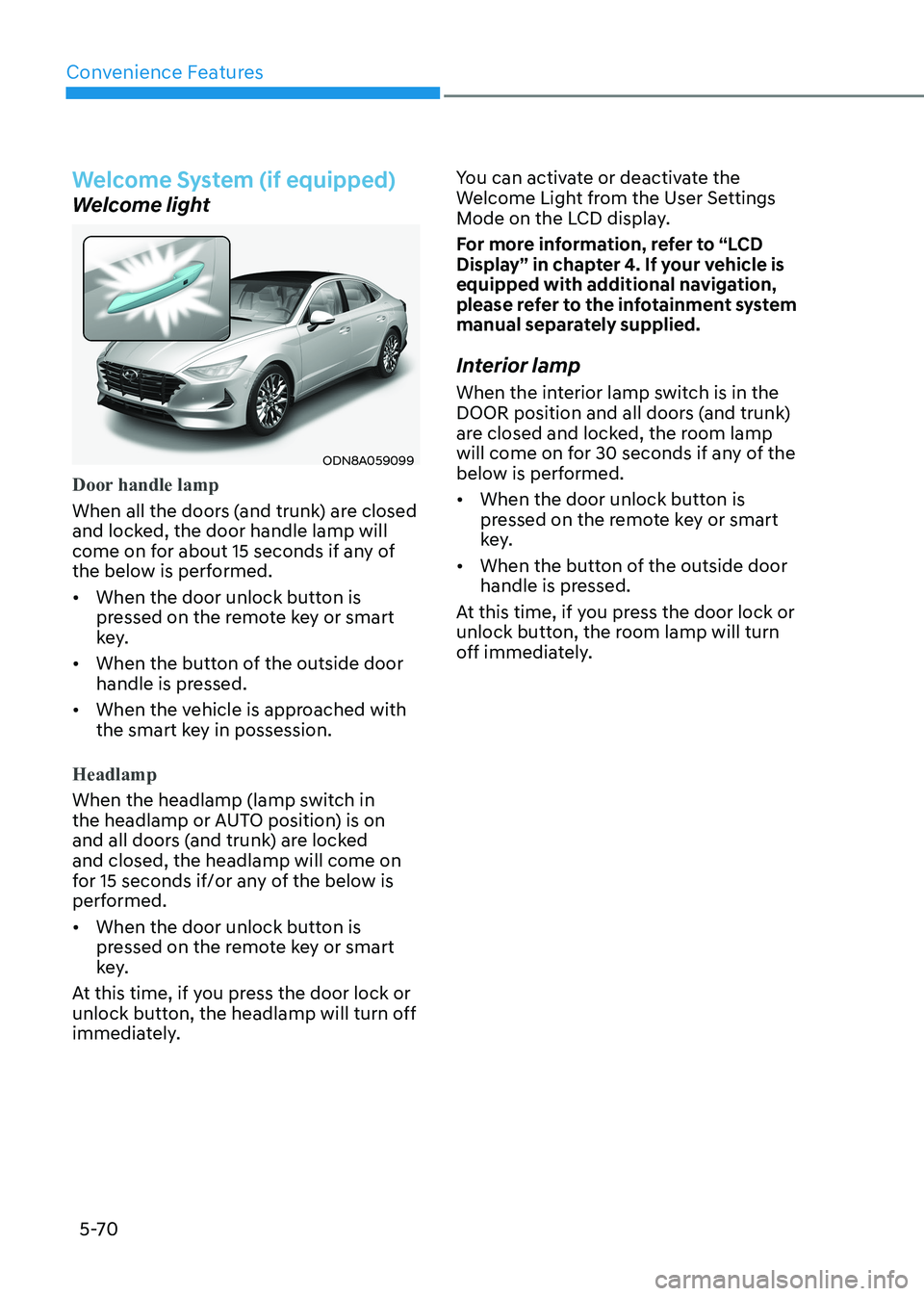 HYUNDAI SONATA 2023 Owners Manual Convenience Features
5-70
Welcome System (if equipped)
Welcome light
ODN8A059099
Door handle lamp
When all the doors (and trunk) are closed
and locked, the door handle lamp will
come on for about 1 HYUNDAI SONATA 2023 Owners Manual Convenience Features
5-70
Welcome System (if equipped)
Welcome light
ODN8A059099
Door handle lamp
When all the doors (and trunk) are closed
and locked, the door handle lamp will
come on for about 1