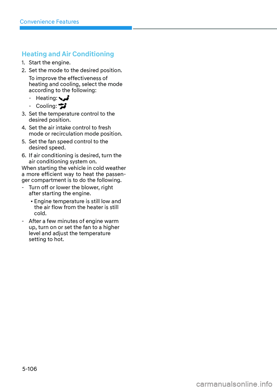 HYUNDAI SONATA 2023 Owners Manual Convenience Features
5-106
Heating and Air Conditioning
1. Start the engine.
2. Set the mode to the desired position.To improve the effectiveness of
heating and cooling, select the mode
accordin HYUNDAI SONATA 2023 Owners Manual Convenience Features
5-106
Heating and Air Conditioning
1. Start the engine.
2. Set the mode to the desired position.To improve the effectiveness of
heating and cooling, select the mode
accordin