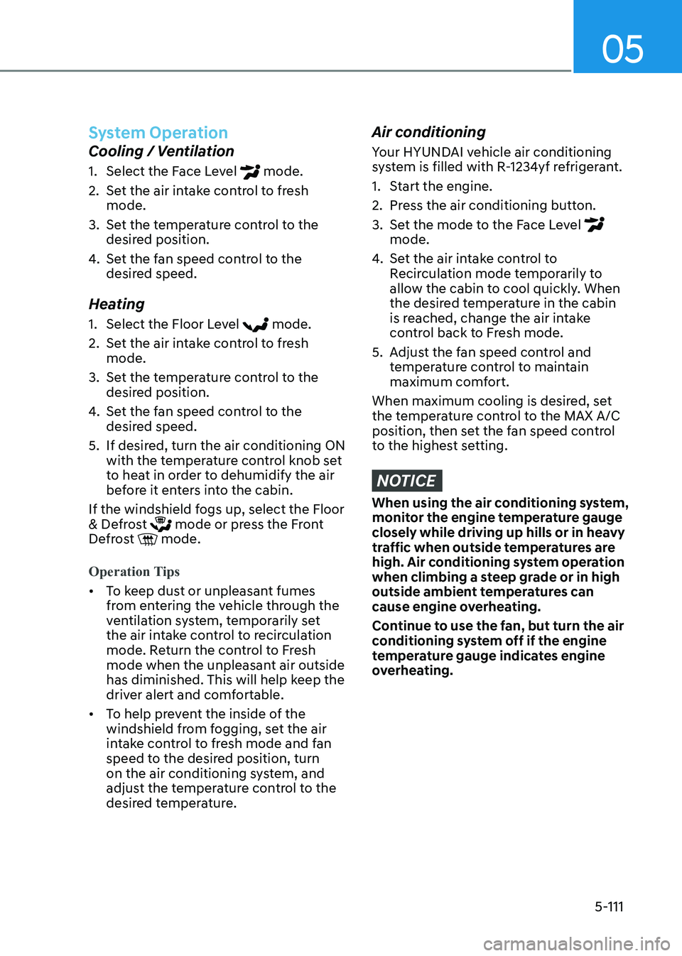 HYUNDAI SONATA 2023 Owners Manual 05
5-111
System Operation
Cooling / Ventilation
1. Select the Face Level
mode.
2. Set the air intake control to fresh mode.
3. Set the temperature control to the desired position.
4. Set the HYUNDAI SONATA 2023 Owners Manual 05
5-111
System Operation
Cooling / Ventilation
1. Select the Face Level
mode.
2. Set the air intake control to fresh mode.
3. Set the temperature control to the desired position.
4. Set the