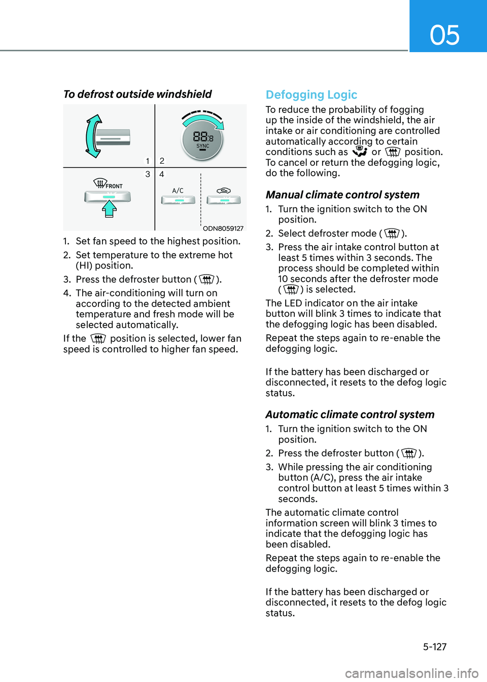 HYUNDAI SONATA 2023 Owners Manual 05
5-127
To defrost outside windshield
ODN8059127
1. Set fan speed to the highest position.
2. Set temperature to the extreme hot (HI) position.
3. Press the defroster button (
).
4. The air-c HYUNDAI SONATA 2023 Owners Manual 05
5-127
To defrost outside windshield
ODN8059127
1. Set fan speed to the highest position.
2. Set temperature to the extreme hot (HI) position.
3. Press the defroster button (
).
4. The air-c