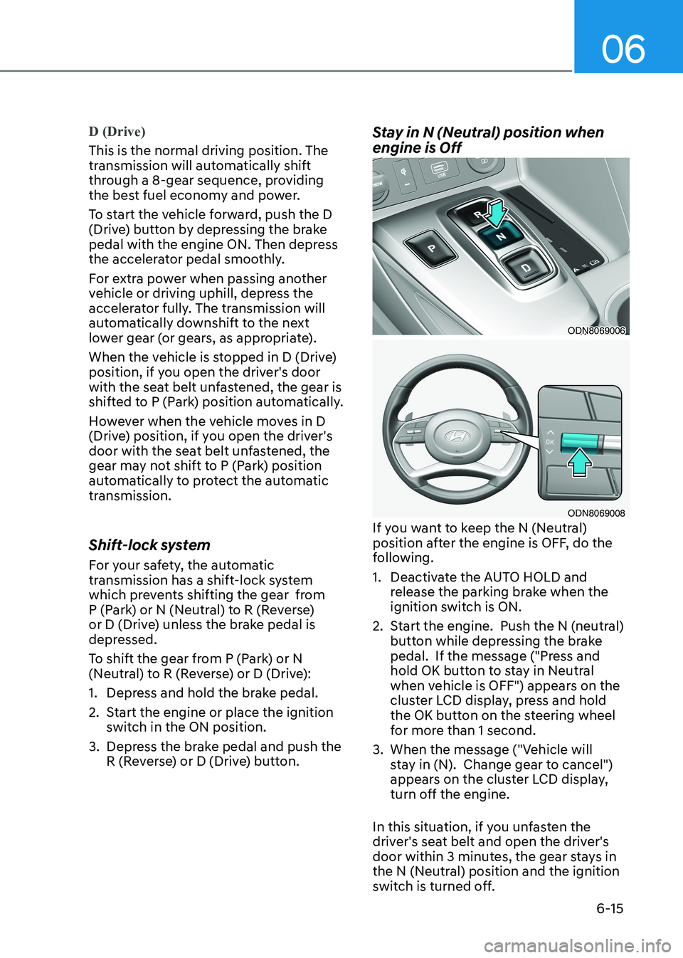 HYUNDAI SONATA 2023 Owners Manual 06
6-15
D (Drive)
This is the normal driving position. The
transmission will automatically shift
through a 8-gear sequence, providing
the best fuel economy and power.
To start the vehicle forwar HYUNDAI SONATA 2023 Owners Manual 06
6-15
D (Drive)
This is the normal driving position. The
transmission will automatically shift
through a 8-gear sequence, providing
the best fuel economy and power.
To start the vehicle forwar