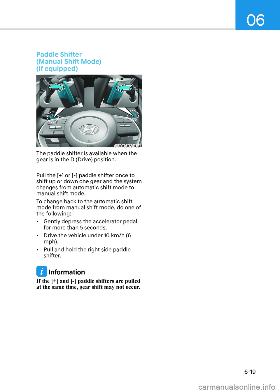 HYUNDAI SONATA 2023  Owners Manual 06
6-19
Paddle Shifter   
(Manual Shift Mode)  (if equipped)
ODN8069009
The paddle shifter is available when the  
gear is in the D (Drive) position. 
Pull the [+] or [-] paddle shifter once to  
shif