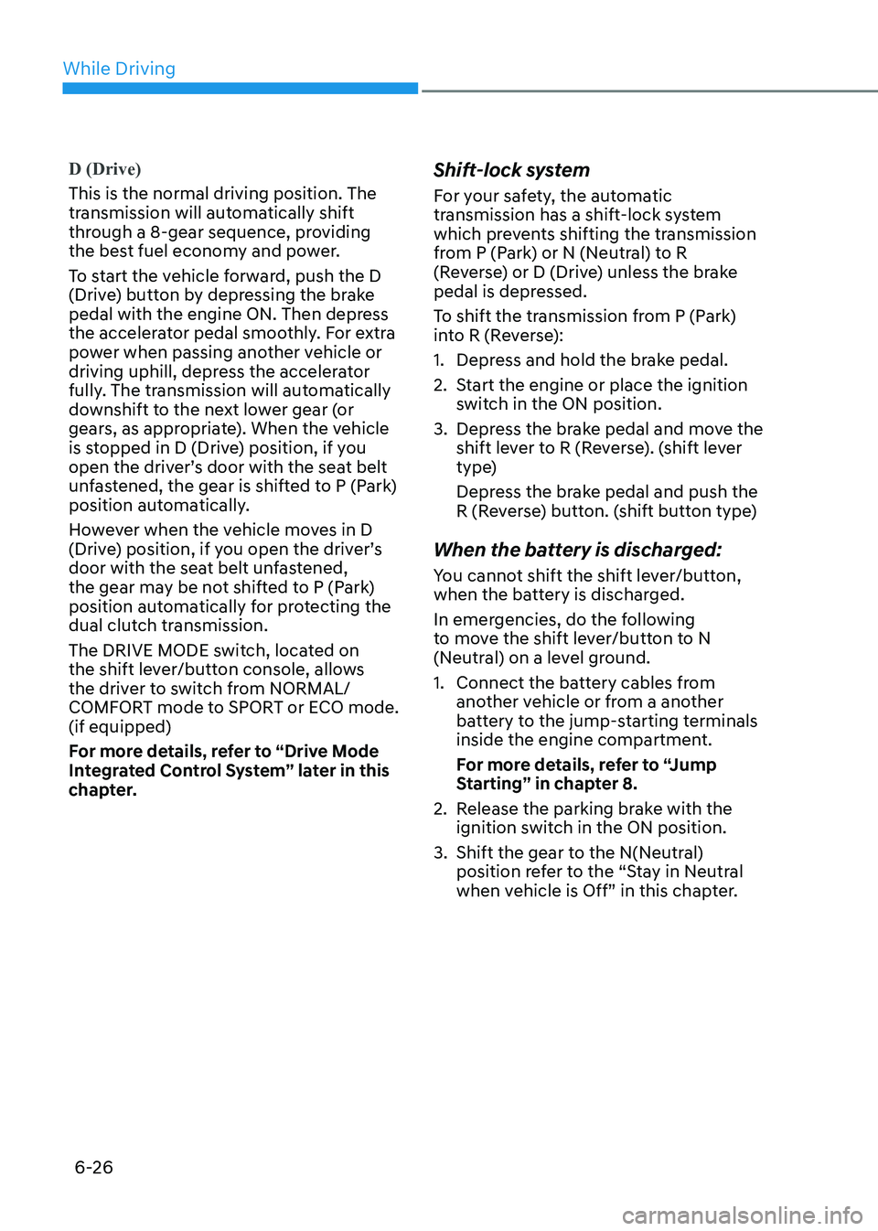 HYUNDAI SONATA 2023 Owners Manual While Driving
6-26
D (Drive)
This is the normal driving position. The
transmission will automatically shift
through a 8-gear sequence, providing
the best fuel economy and power.
To start the veh HYUNDAI SONATA 2023 Owners Manual While Driving
6-26
D (Drive)
This is the normal driving position. The
transmission will automatically shift
through a 8-gear sequence, providing
the best fuel economy and power.
To start the veh