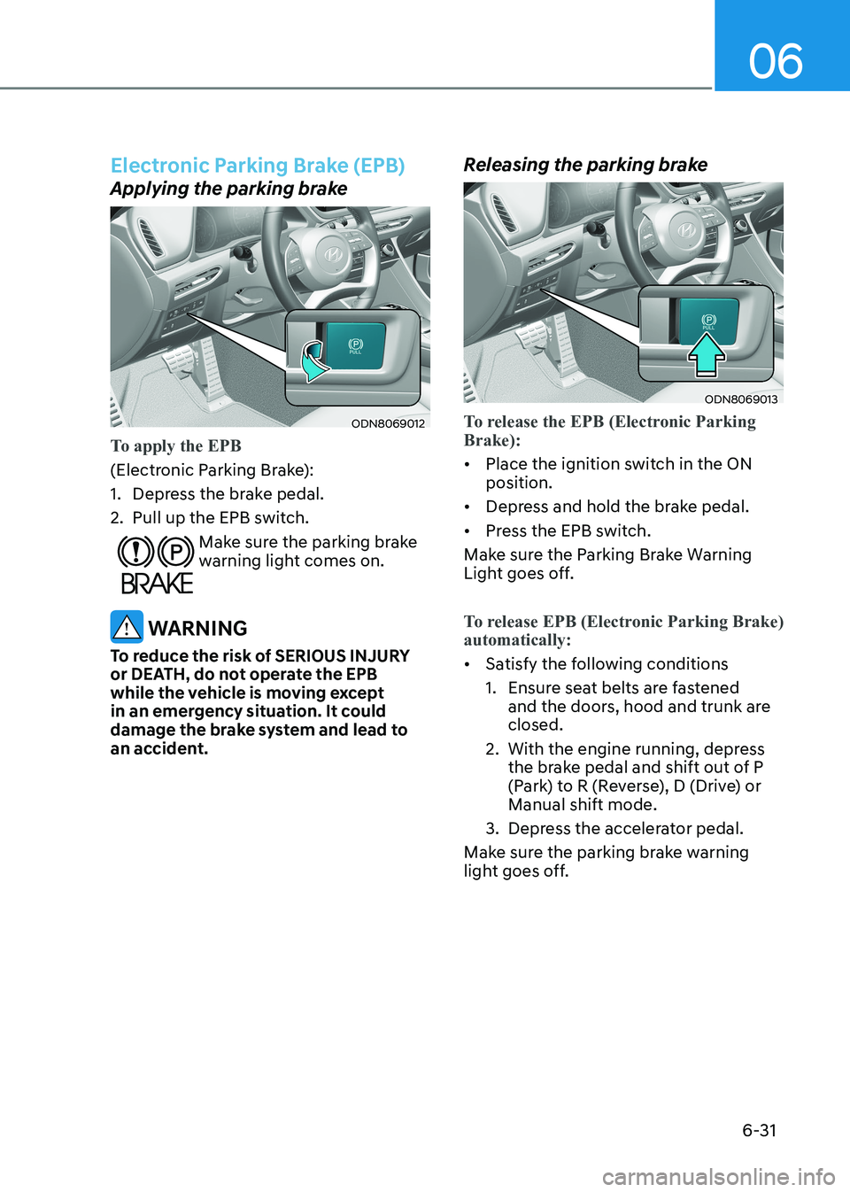HYUNDAI SONATA 2023 Owners Manual 06
6-31
Electronic Parking Brake (EPB)
Applying the parking brake
ODN8069012
To apply the EPB
(Electronic Parking Brake):
1. Depress the brake pedal.
2. Pull up the EPB switch.
Make sure the park HYUNDAI SONATA 2023 Owners Manual 06
6-31
Electronic Parking Brake (EPB)
Applying the parking brake
ODN8069012
To apply the EPB
(Electronic Parking Brake):
1. Depress the brake pedal.
2. Pull up the EPB switch.
Make sure the park