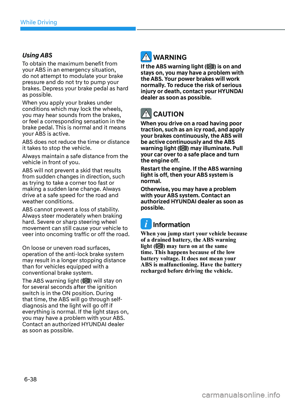 HYUNDAI SONATA 2023 Owners Manual While Driving
6-38
Using ABS
To obtain the maximum benefit from
your ABS in an emergency situation,
do not attempt to modulate your brake
pressure and do not try to pump your
brakes. Depress you HYUNDAI SONATA 2023 Owners Manual While Driving
6-38
Using ABS
To obtain the maximum benefit from
your ABS in an emergency situation,
do not attempt to modulate your brake
pressure and do not try to pump your
brakes. Depress you