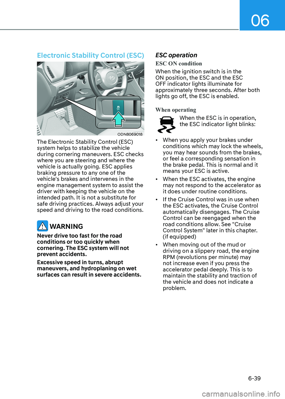 HYUNDAI SONATA 2023 Owners Manual 06
6-39
Electronic Stability Control (ESC)
ODN8069018
The Electronic Stability Control (ESC)
system helps to stabilize the vehicle
during cornering maneuvers. ESC checks
where you are steering and HYUNDAI SONATA 2023 Owners Manual 06
6-39
Electronic Stability Control (ESC)
ODN8069018
The Electronic Stability Control (ESC)
system helps to stabilize the vehicle
during cornering maneuvers. ESC checks
where you are steering and