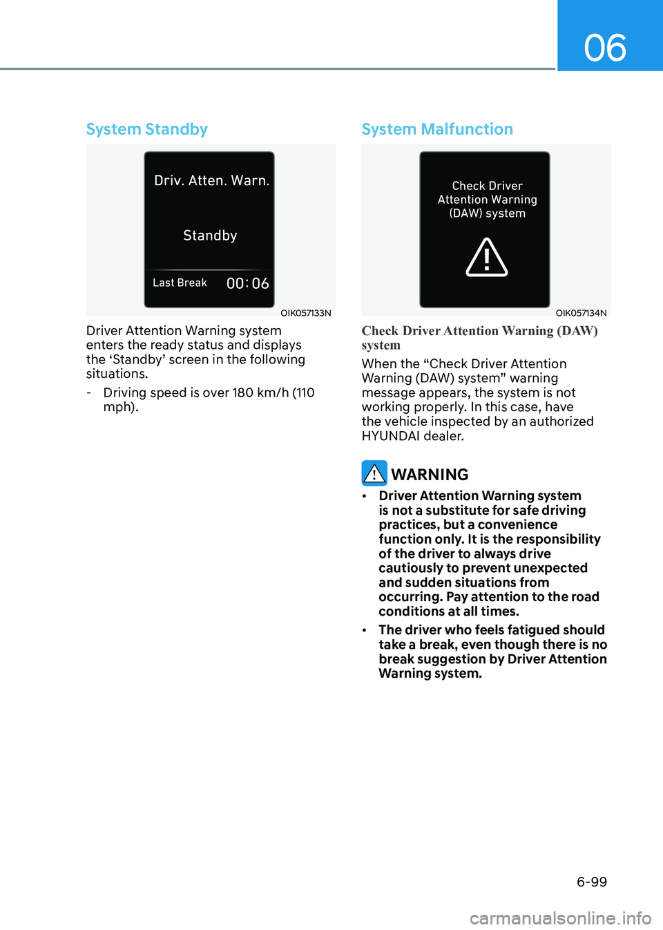 HYUNDAI SONATA 2023 Owners Manual 06
6-99
System Standby
OIK057133N
Driver Attention Warning system
enters the ready status and displays
the ‘Standby’ screen in the following
situations.
- Driving speed is over 180 km/h (110 HYUNDAI SONATA 2023 Owners Manual 06
6-99
System Standby
OIK057133N
Driver Attention Warning system
enters the ready status and displays
the ‘Standby’ screen in the following
situations.
- Driving speed is over 180 km/h (110