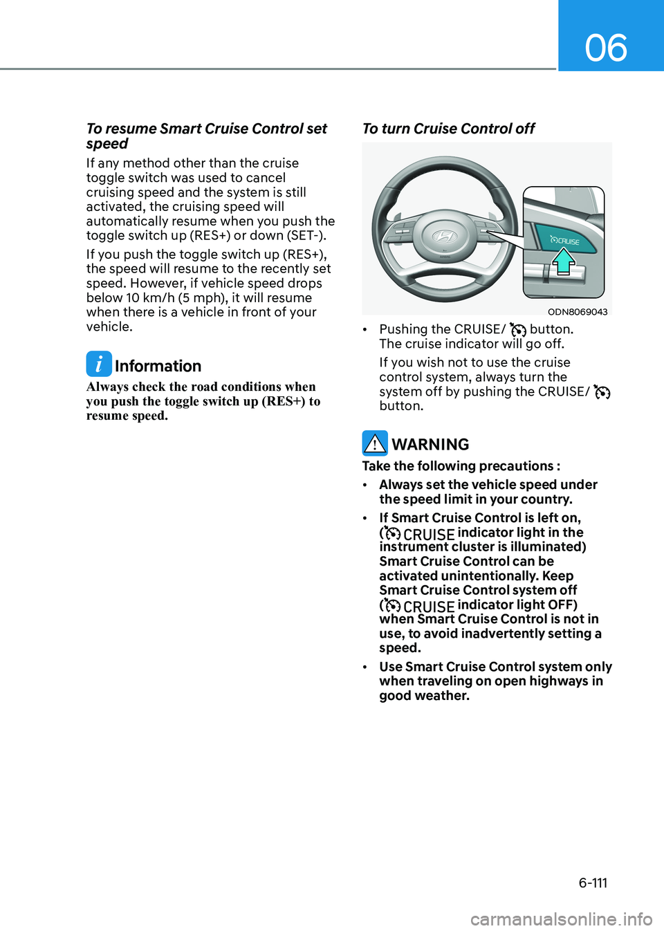 HYUNDAI SONATA 2023 Owners Manual 06
6-111
To resume Smart Cruise Control set speed
If any method other than the cruise
toggle switch was used to cancel
cruising speed and the system is still
activated, the cruising speed will
HYUNDAI SONATA 2023 Owners Manual 06
6-111
To resume Smart Cruise Control set speed
If any method other than the cruise
toggle switch was used to cancel
cruising speed and the system is still
activated, the cruising speed will