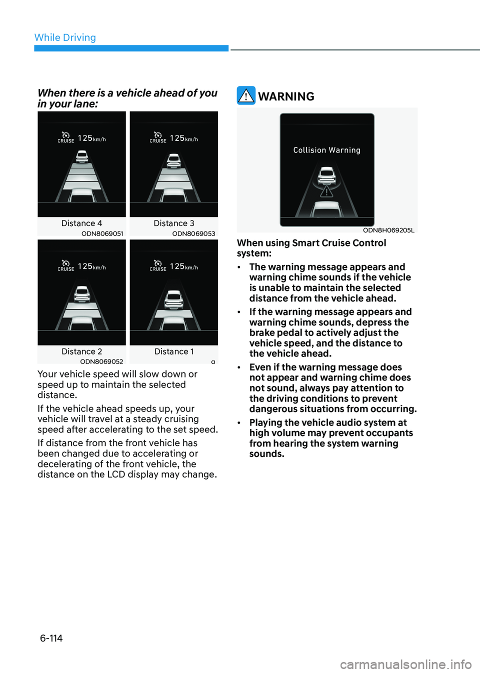 HYUNDAI SONATA 2023 Owners Manual While Driving
6-114
When there is a vehicle ahead of you
in your lane:
Distance 4 Distance 3ODN8069051ODN8069053
Distance 2 Distance 1ODN8069052a
Your vehicle speed will slow down or
speed up to m HYUNDAI SONATA 2023 Owners Manual While Driving
6-114
When there is a vehicle ahead of you
in your lane:
Distance 4 Distance 3ODN8069051ODN8069053
Distance 2 Distance 1ODN8069052a
Your vehicle speed will slow down or
speed up to m