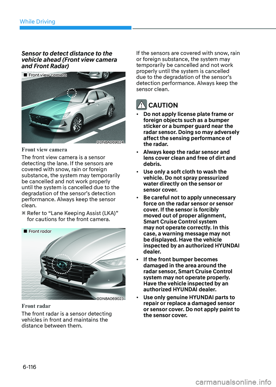 HYUNDAI SONATA 2023 Owners Manual While Driving
6-116
Sensor to detect distance to the
vehicle ahead (Front view camera
and Front Radar)
Front view camera
ODN8A069024
Front view camera
The front view camera is a sensor HYUNDAI SONATA 2023 Owners Manual While Driving
6-116
Sensor to detect distance to the
vehicle ahead (Front view camera
and Front Radar)
Front view camera
ODN8A069024
Front view camera
The front view camera is a sensor