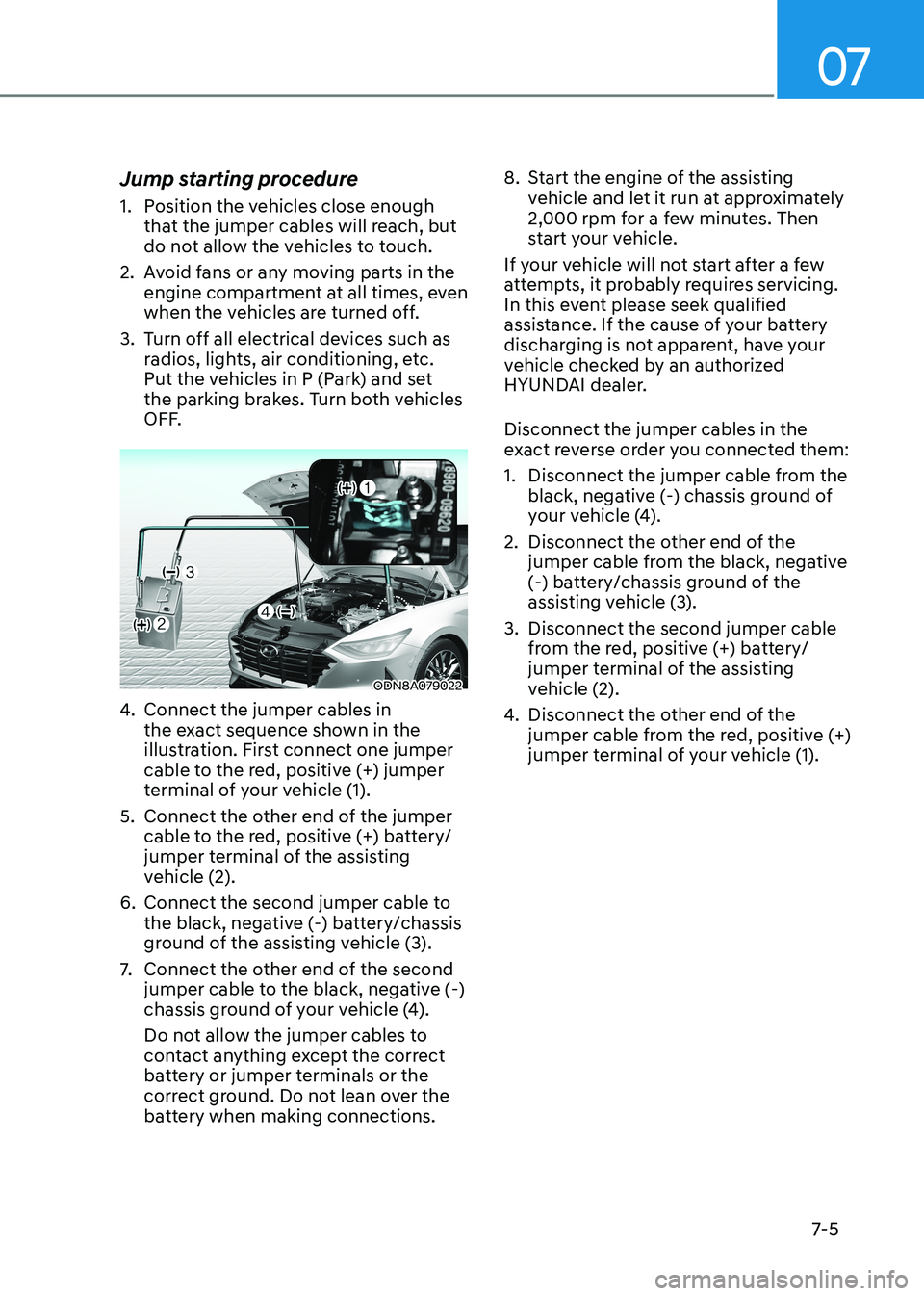 HYUNDAI SONATA 2023 Owners Manual 07
7-5
Jump starting procedure
1. Position the vehicles close enough
that the jumper cables will reach, but
do not allow the vehicles to touch.
2. Avoid fans or any moving parts in the engine c HYUNDAI SONATA 2023 Owners Manual 07
7-5
Jump starting procedure
1. Position the vehicles close enough
that the jumper cables will reach, but
do not allow the vehicles to touch.
2. Avoid fans or any moving parts in the engine c