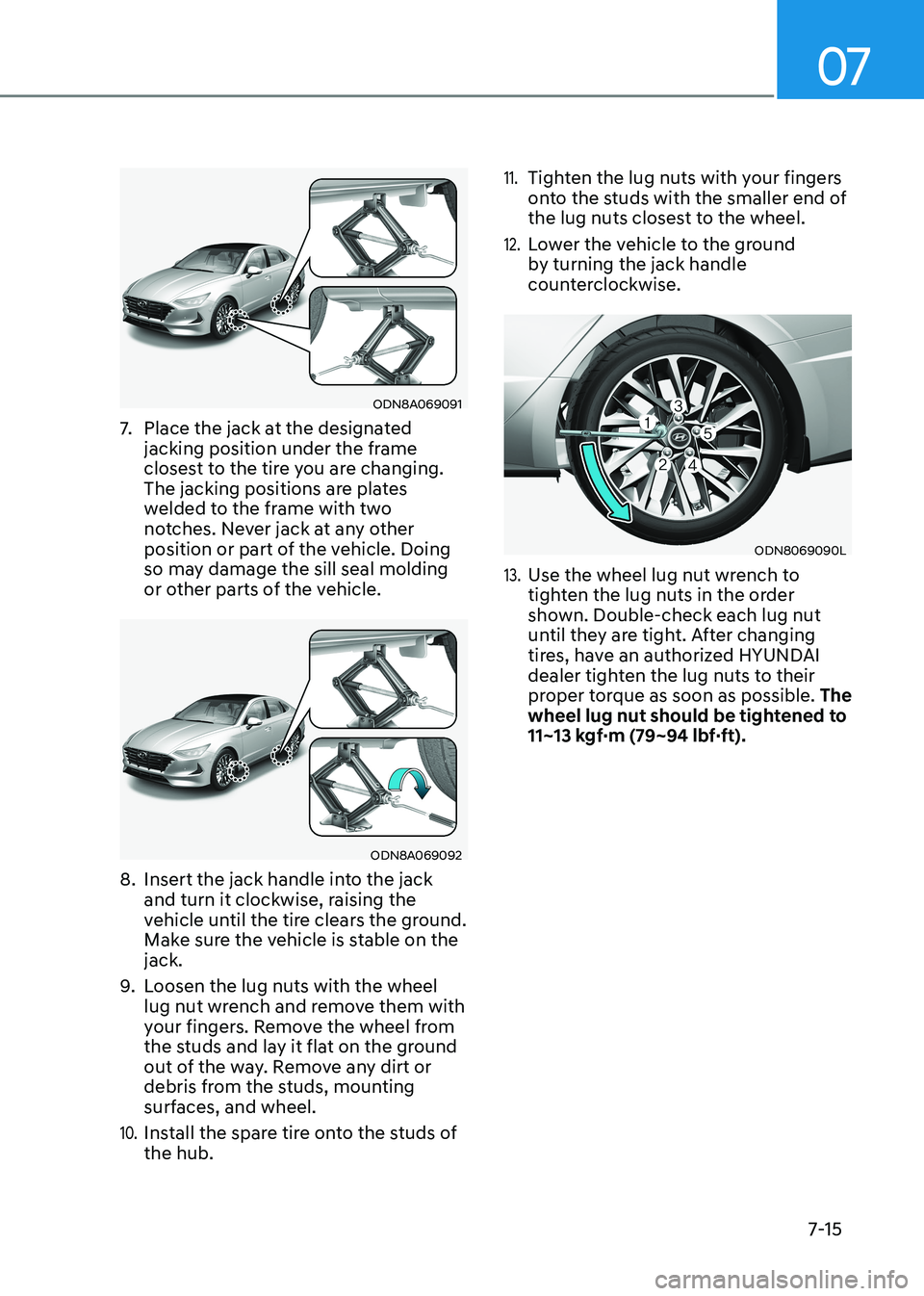HYUNDAI SONATA 2023  Owners Manual 07
7-15
ODN8A069091
7.  Place the jack at the designated  
jacking position under the frame 
closest to the tire you are changing. 
The jacking positions are plates 
welded to the frame with two 
notc
