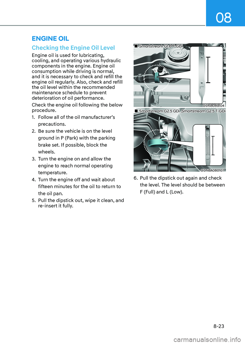 HYUNDAI SONATA 2023 Owners Manual 08
8-23
Checking the Engine Oil Level
Engine oil is used for lubricating,
cooling, and operating various hydraulic
components in the engine. Engine oil
consumption while driving is normal,
and it HYUNDAI SONATA 2023 Owners Manual 08
8-23
Checking the Engine Oil Level
Engine oil is used for lubricating,
cooling, and operating various hydraulic
components in the engine. Engine oil
consumption while driving is normal,
and it