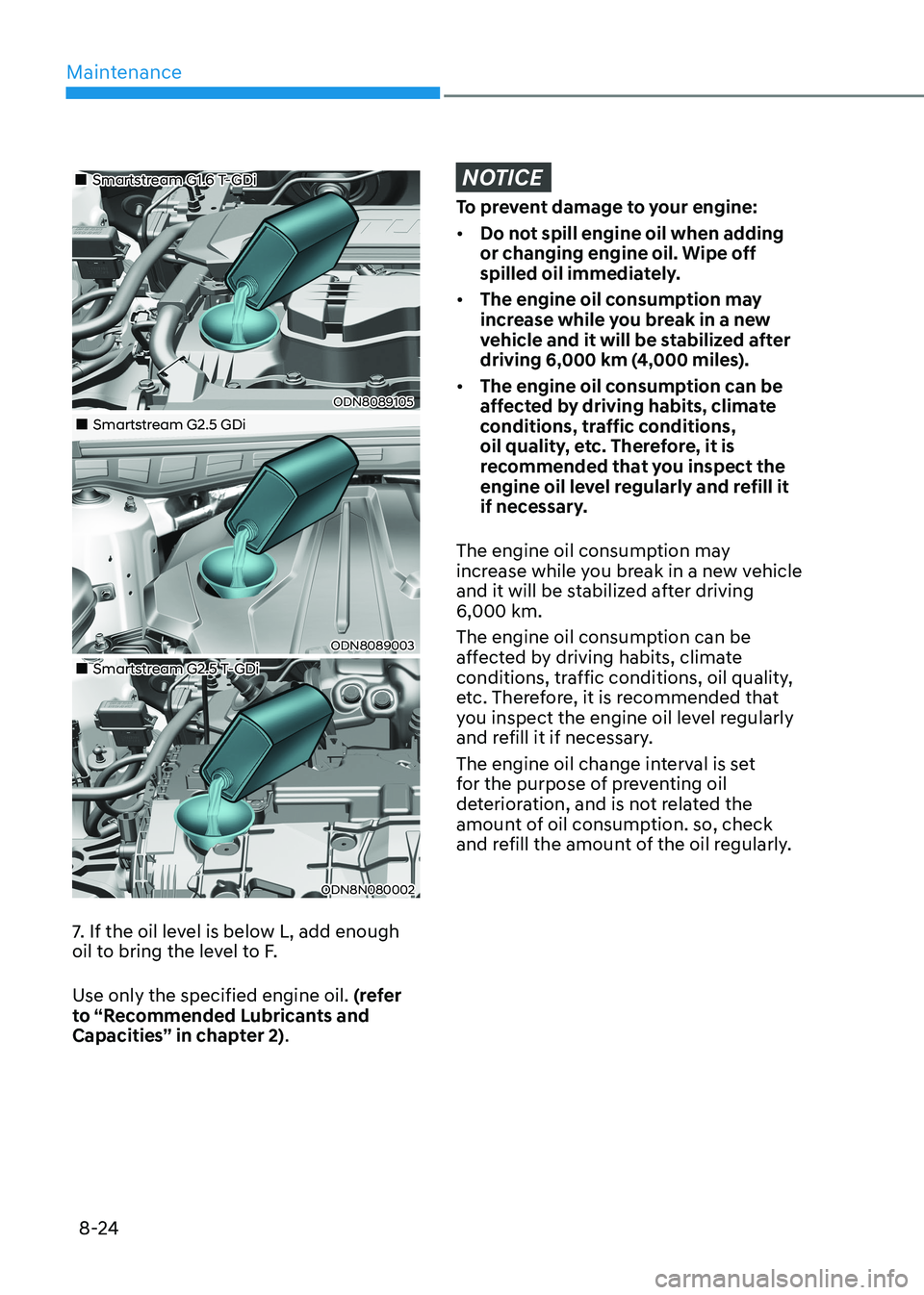 HYUNDAI SONATA 2023 Owners Manual Maintenance
8-24
Smartstream G1.6 T-GDi
ODN8089105
Smartstream G2.5 GDi
ODN8089003
Smartstream G2.5 T-GDi
ODN8N080002
7. If the oil level is below L, add enough
o HYUNDAI SONATA 2023 Owners Manual Maintenance
8-24
Smartstream G1.6 T-GDi
ODN8089105
Smartstream G2.5 GDi
ODN8089003
Smartstream G2.5 T-GDi
ODN8N080002
7. If the oil level is below L, add enough
o