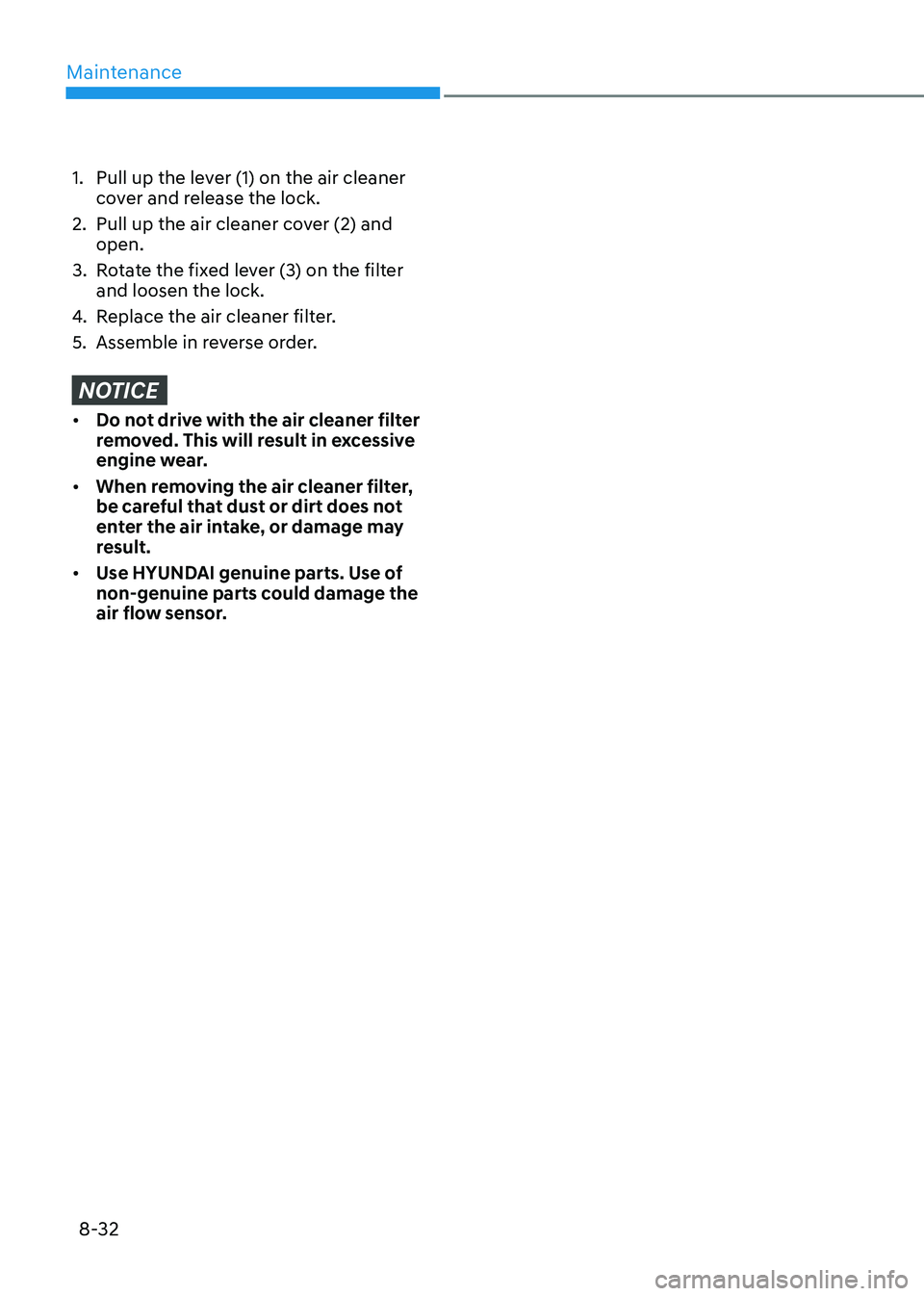 HYUNDAI SONATA 2023 Owners Manual Maintenance
8-32
1. Pull up the lever (1) on the air cleaner cover and release the lock.
2. Pull up the air cleaner cover (2) and open.
3. Rotate the fixed lever (3) on the filter and loosen the HYUNDAI SONATA 2023 Owners Manual Maintenance
8-32
1. Pull up the lever (1) on the air cleaner cover and release the lock.
2. Pull up the air cleaner cover (2) and open.
3. Rotate the fixed lever (3) on the filter and loosen the