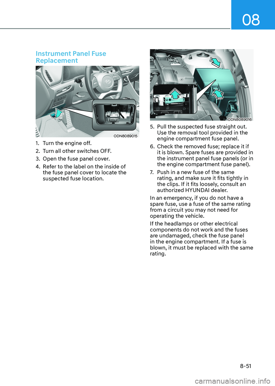 HYUNDAI SONATA 2023 Owners Manual 08
8-51
Instrument Panel Fuse
Replacement
ODN8089015
1. Turn the engine off.
2. Turn all other switches OFF.
3. Open the fuse panel cover.
4. Refer to the label on the inside of
the fuse pane HYUNDAI SONATA 2023 Owners Manual 08
8-51
Instrument Panel Fuse
Replacement
ODN8089015
1. Turn the engine off.
2. Turn all other switches OFF.
3. Open the fuse panel cover.
4. Refer to the label on the inside of
the fuse pane