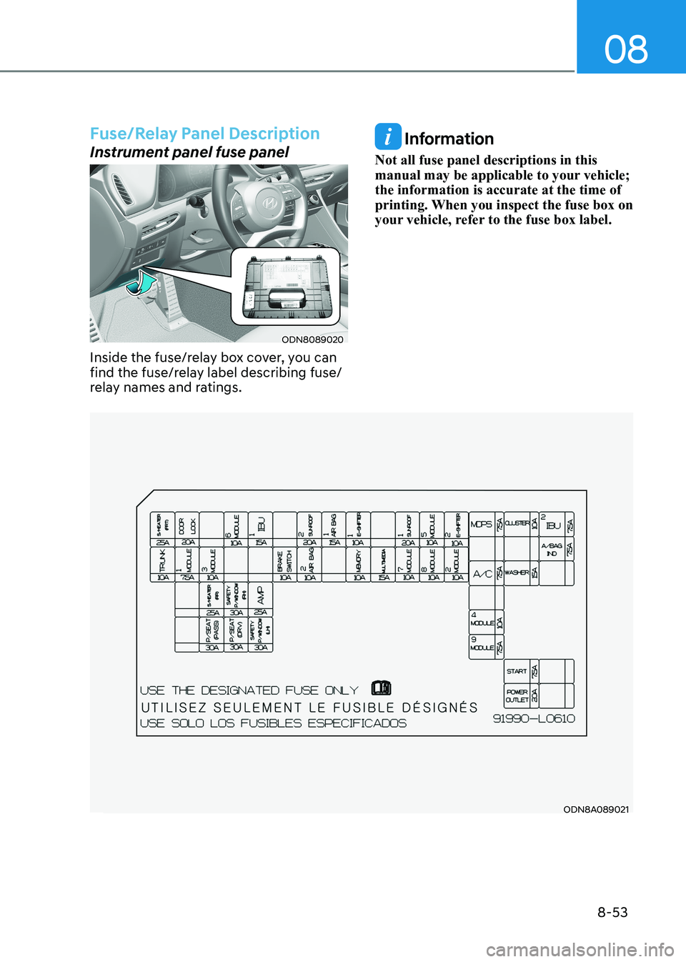 HYUNDAI SONATA 2023 Owners Manual 08
8-53
ODN8A089021
Fuse/Relay Panel Description
Instrument panel fuse panel
ODN8089020
Inside the fuse/relay box cover, you can
find the fuse/relay label describing fuse/
relay names and ratings.
HYUNDAI SONATA 2023 Owners Manual 08
8-53
ODN8A089021
Fuse/Relay Panel Description
Instrument panel fuse panel
ODN8089020
Inside the fuse/relay box cover, you can
find the fuse/relay label describing fuse/
relay names and ratings.