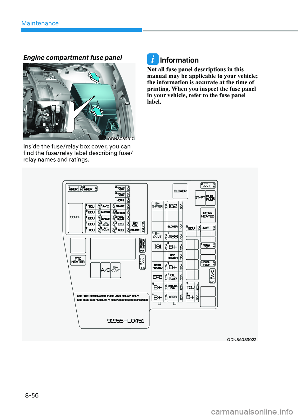 HYUNDAI SONATA 2023 Owners Manual Maintenance
8-56
ODN8A089022
Engine compartment fuse panel
ODN8089017
Inside the fuse/relay box cover, you can
find the fuse/relay label describing fuse/
relay names and ratings.
Information
Not al HYUNDAI SONATA 2023 Owners Manual Maintenance
8-56
ODN8A089022
Engine compartment fuse panel
ODN8089017
Inside the fuse/relay box cover, you can
find the fuse/relay label describing fuse/
relay names and ratings.
Information
Not al