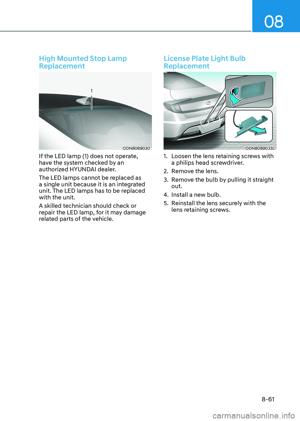 HYUNDAI SONATA 2023 Owners Manual 08
8-61
High Mounted Stop Lamp
Replacement
ODN8089030
If the LED lamp (1) does not operate,
have the system checked by an
authorized HYUNDAI dealer.
The LED lamps cannot be replaced as
a singl HYUNDAI SONATA 2023 Owners Manual 08
8-61
High Mounted Stop Lamp
Replacement
ODN8089030
If the LED lamp (1) does not operate,
have the system checked by an
authorized HYUNDAI dealer.
The LED lamps cannot be replaced as
a singl