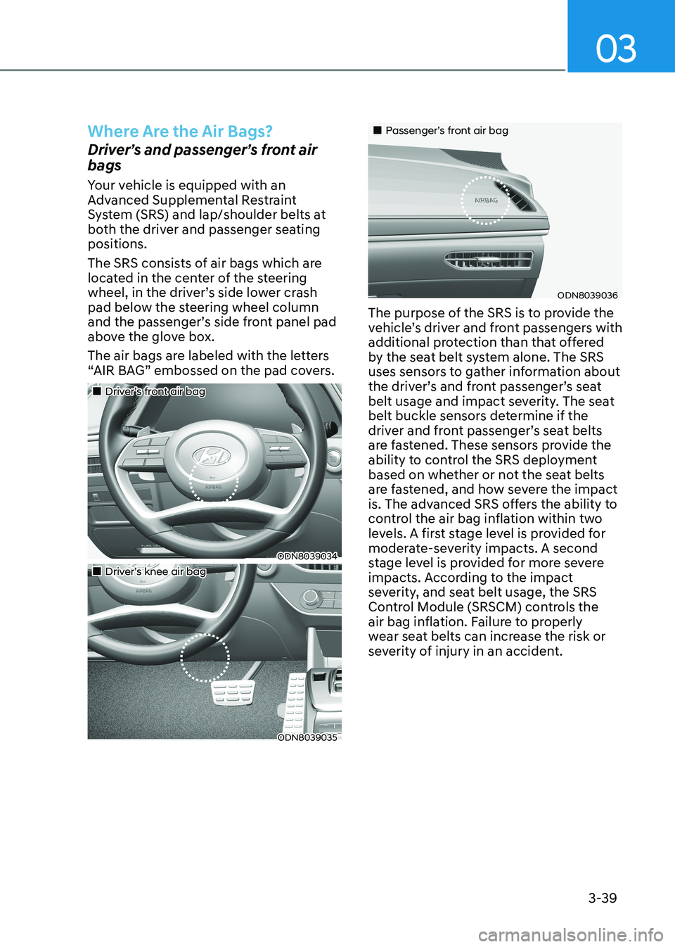 HYUNDAI SONATA 2023  Owners Manual 03
3-39
Where Are the Air Bags?
Driver’s and passenger’s front air  bags 
Your vehicle is equipped with an  
Advanced Supplemental Restraint 
System (SRS) and lap/shoulder belts at 
both the drive