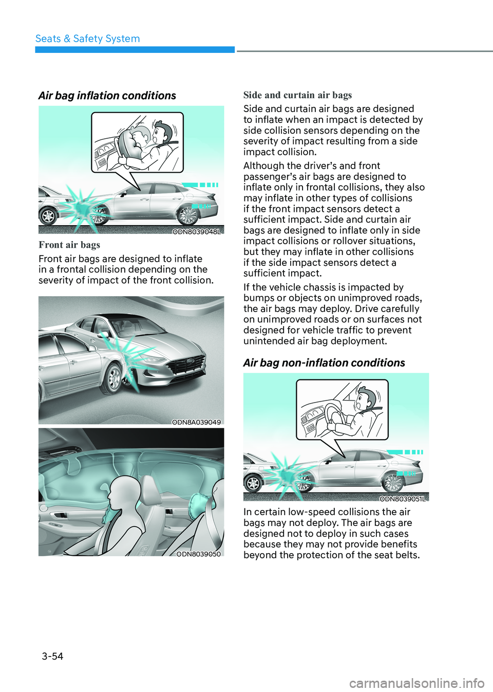 HYUNDAI SONATA 2023 Manual Online Seats & Safety System
3-54
Air bag inflation conditions
ODN8039048L
Front air bags
Front air bags are designed to inflate
in a frontal collision depending on the
severity of impact of the front col HYUNDAI SONATA 2023 Manual Online Seats & Safety System
3-54
Air bag inflation conditions
ODN8039048L
Front air bags
Front air bags are designed to inflate
in a frontal collision depending on the
severity of impact of the front col