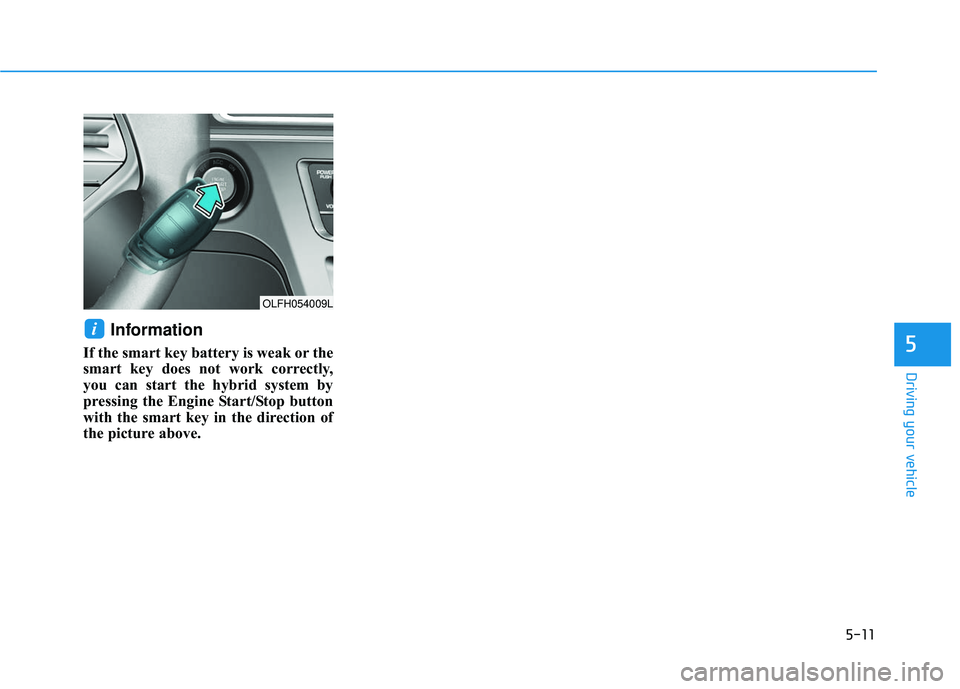HYUNDAI SONATA LIMITED 2016  Owners Manual 5-11
Driving your vehicle
5
Information 
If the smart key battery is weak or the
smart key does not work correctly,
you can start the hybrid system by
pressing the Engine Start/Stop button
with the sm