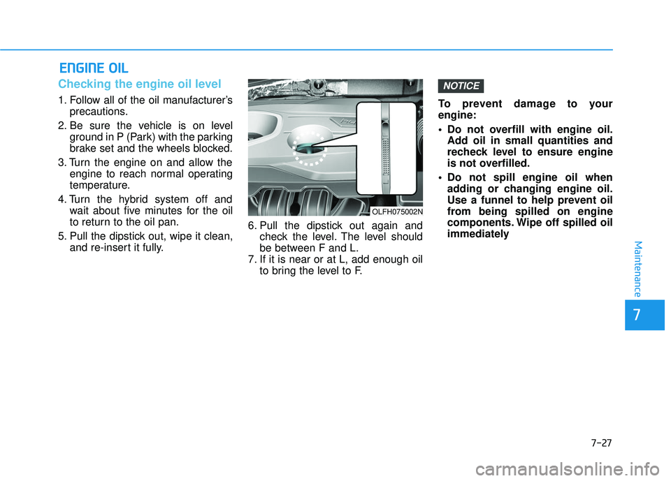 HYUNDAI SONATA LIMITED 2016 Owners Manual 7-27
7
Maintenance
E
EN
N G
GI
IN
N E
E
O
O I
IL
L
Checking the engine oil level
1. Follow all of the oil manufacturer’s
precautions.
2. Be sure the vehicle is on level ground in P (Park) wit HYUNDAI SONATA LIMITED 2016 Owners Manual 7-27
7
Maintenance
E
EN
N G
GI
IN
N E
E
O
O I
IL
L
Checking the engine oil level
1. Follow all of the oil manufacturer’s
precautions.
2. Be sure the vehicle is on level ground in P (Park) wit