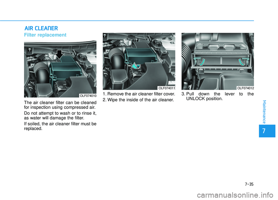HYUNDAI SONATA LIMITED 2016 Owners Manual 7-35
7
Maintenance
A
AI
IR
R
C
C L
LE
E A
A N
N E
ER
R
Filter replacement
The air cleaner filter can be cleaned
for inspection using compressed air.
Do not attempt to wash or to rinse it,
as HYUNDAI SONATA LIMITED 2016 Owners Manual 7-35
7
Maintenance
A
AI
IR
R
C
C L
LE
E A
A N
N E
ER
R
Filter replacement
The air cleaner filter can be cleaned
for inspection using compressed air.
Do not attempt to wash or to rinse it,
as