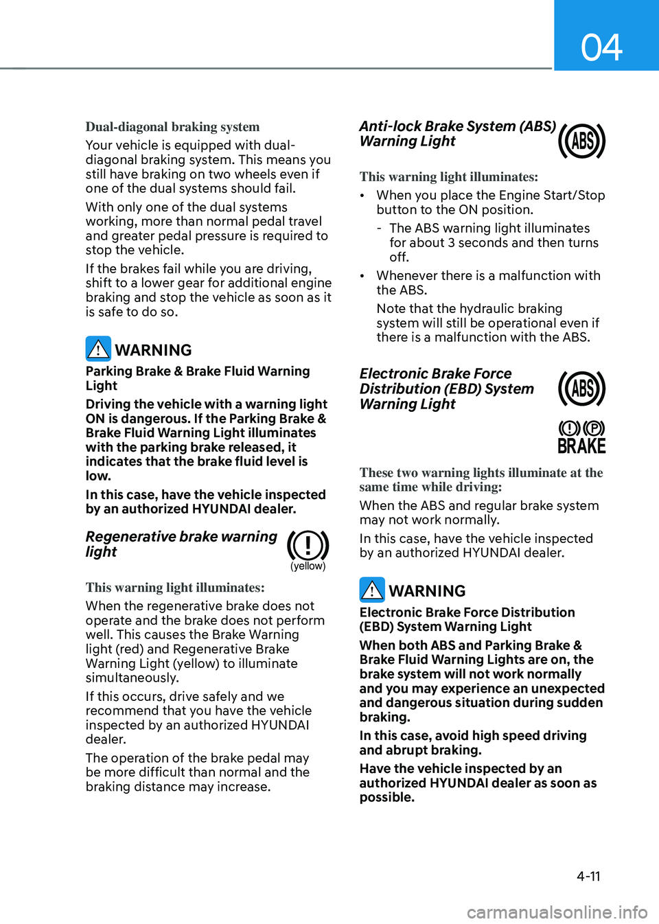 HYUNDAI SONATA HYBRID 2022 Owners Manual 04
4-11
Dual-diagonal braking system
Your vehicle is equipped with dual-
diagonal braking system. This means you
still have braking on two wheels even if
one of the dual systems should fail.
With on HYUNDAI SONATA HYBRID 2022 Owners Manual 04
4-11
Dual-diagonal braking system
Your vehicle is equipped with dual-
diagonal braking system. This means you
still have braking on two wheels even if
one of the dual systems should fail.
With on