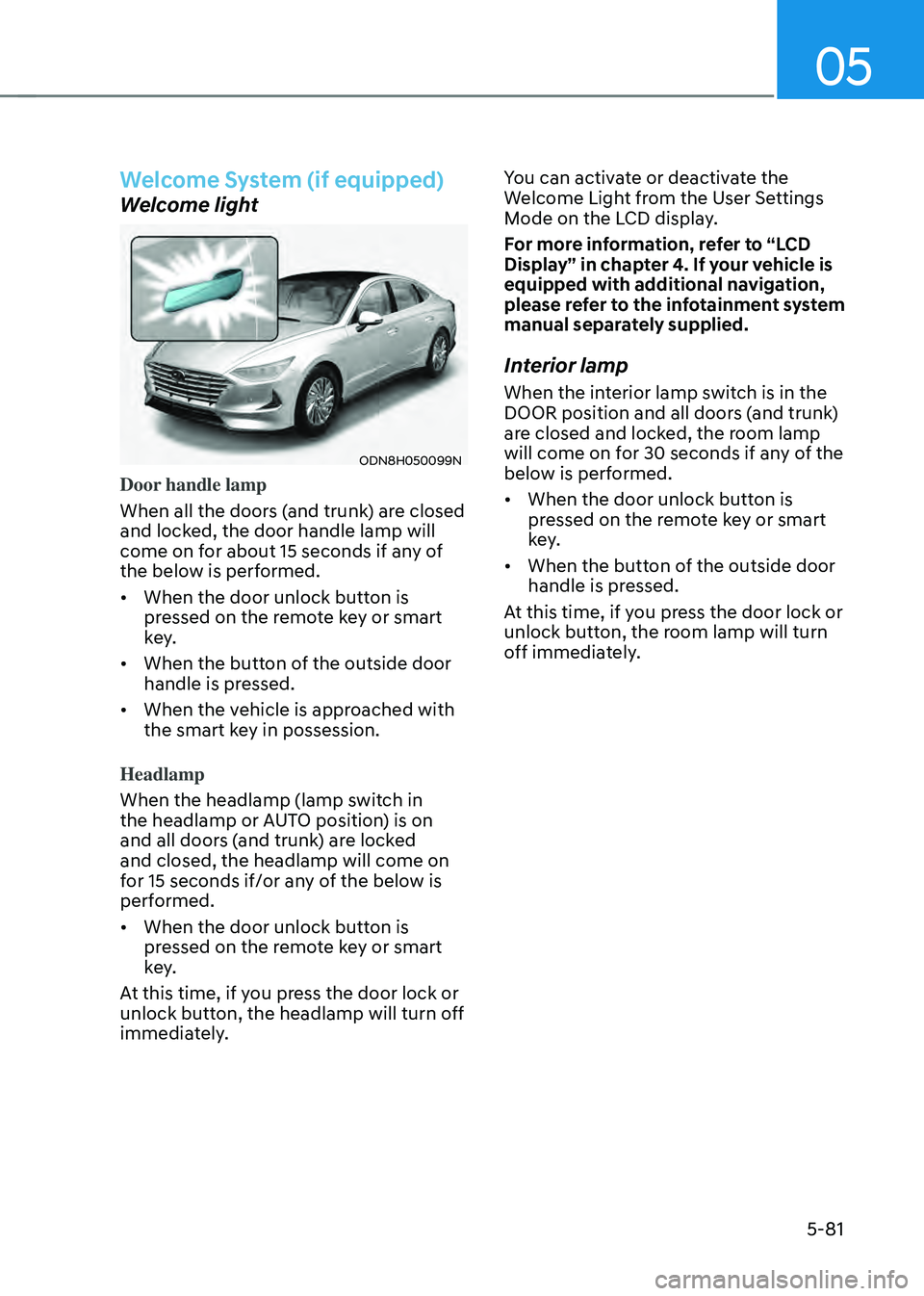 HYUNDAI SONATA HYBRID 2022 Owners Manual 05
5-81
Welcome System (if equipped)
Welcome light
ODN8H050099N
Door handle lamp
When all the doors (and trunk) are closed
and locked, the door handle lamp will
come on for about 15 seconds if any o HYUNDAI SONATA HYBRID 2022 Owners Manual 05
5-81
Welcome System (if equipped)
Welcome light
ODN8H050099N
Door handle lamp
When all the doors (and trunk) are closed
and locked, the door handle lamp will
come on for about 15 seconds if any o