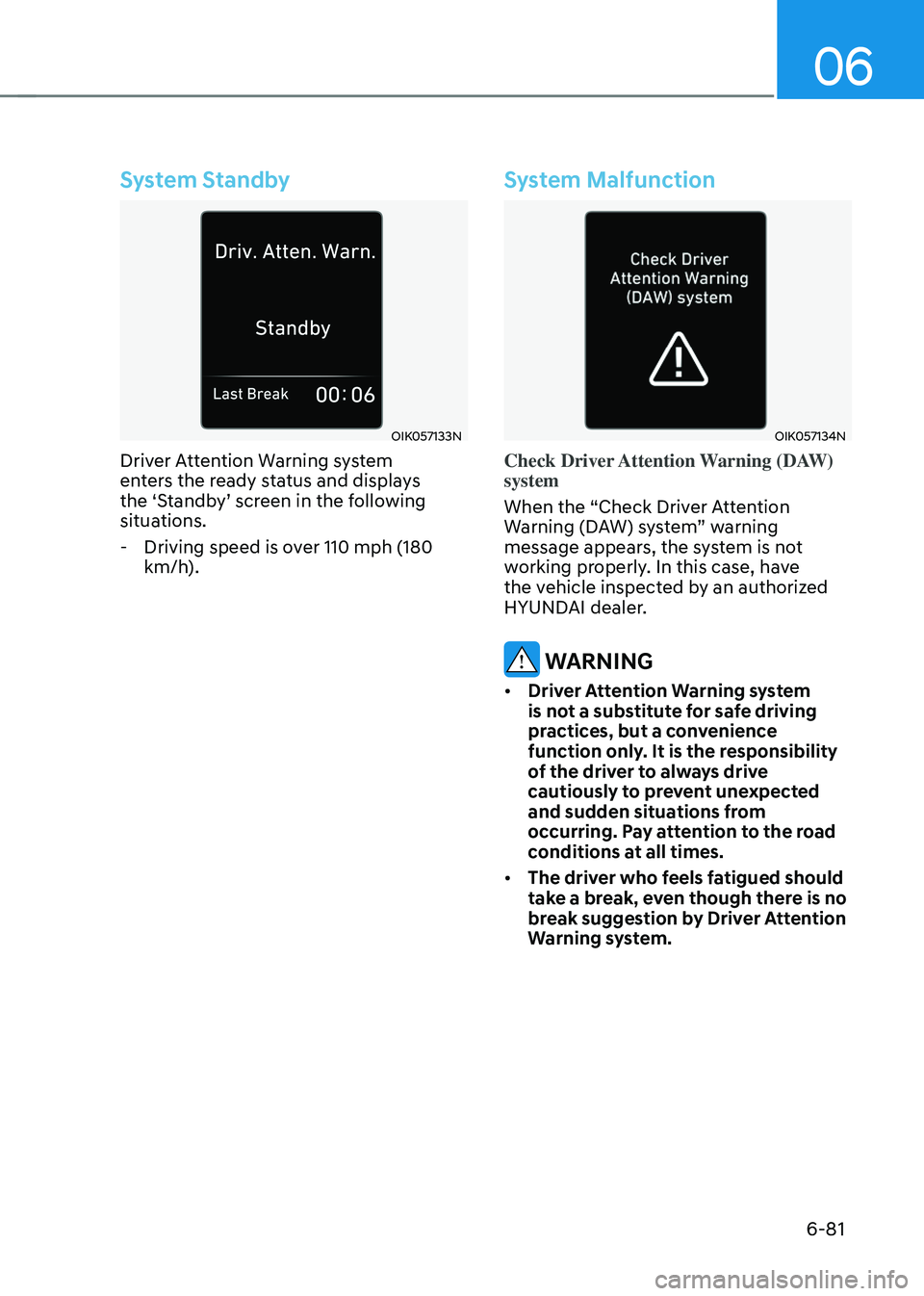 HYUNDAI SONATA HYBRID 2022 Owners Manual 06
6-81
System Standby
OIK057133N
Driver Attention Warning system
enters the ready status and displays
the ‘Standby’ screen in the following
situations.
-Driving speed is over 110 mph (180
km HYUNDAI SONATA HYBRID 2022 Owners Manual 06
6-81
System Standby
OIK057133N
Driver Attention Warning system
enters the ready status and displays
the ‘Standby’ screen in the following
situations.
-Driving speed is over 110 mph (180
km