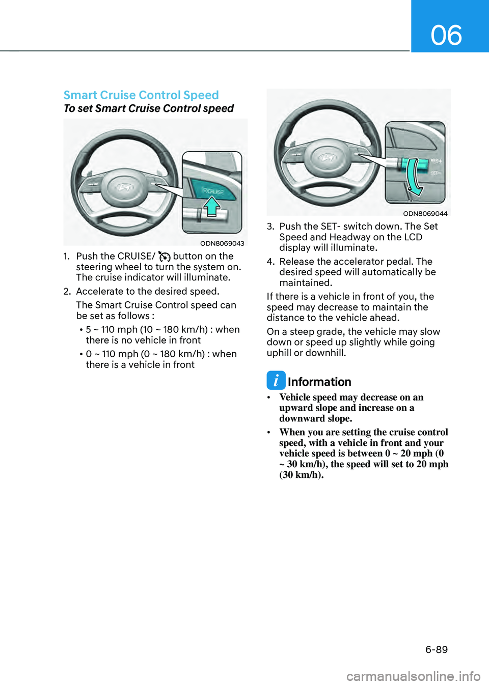 HYUNDAI SONATA HYBRID 2022 Owners Manual 06
6-89
Smart Cruise Control Speed
To set Smart Cruise Control speed
ODN8069043
1. Push the CRUISE/ button on the steering wheel to turn the system on.
The cruise indicator will illuminate.
2. Accel HYUNDAI SONATA HYBRID 2022 Owners Manual 06
6-89
Smart Cruise Control Speed
To set Smart Cruise Control speed
ODN8069043
1. Push the CRUISE/ button on the steering wheel to turn the system on.
The cruise indicator will illuminate.
2. Accel