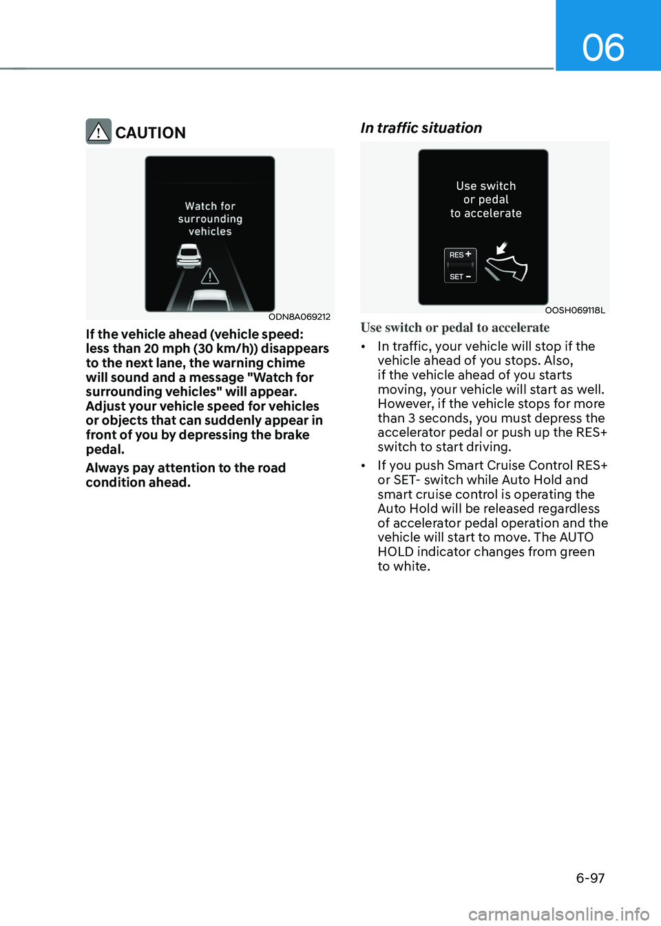 HYUNDAI SONATA HYBRID 2022 Owners Manual 06
6-97
CAUTION
ODN8A069212
If the vehicle ahead (vehicle speed:
less than 20 mph (30 km/h)) disappears
to the next lane, the warning chime
will sound and a message "Watch for
surrounding veh HYUNDAI SONATA HYBRID 2022 Owners Manual 06
6-97
CAUTION
ODN8A069212
If the vehicle ahead (vehicle speed:
less than 20 mph (30 km/h)) disappears
to the next lane, the warning chime
will sound and a message "Watch for
surrounding veh
