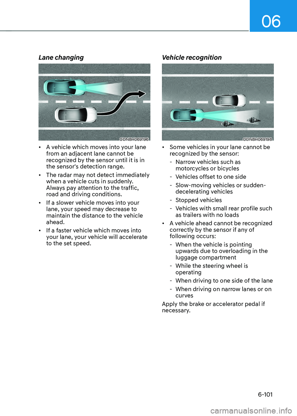 HYUNDAI SONATA HYBRID 2022 Owners Manual 06
6-101
Lane changing
ODN8H069196
• A vehicle which moves into your lane
from an adjacent lane cannot be
recognized by the sensor until it is in
the sensor's detection range.
• The radar HYUNDAI SONATA HYBRID 2022 Owners Manual 06
6-101
Lane changing
ODN8H069196
• A vehicle which moves into your lane
from an adjacent lane cannot be
recognized by the sensor until it is in
the sensor's detection range.
• The radar