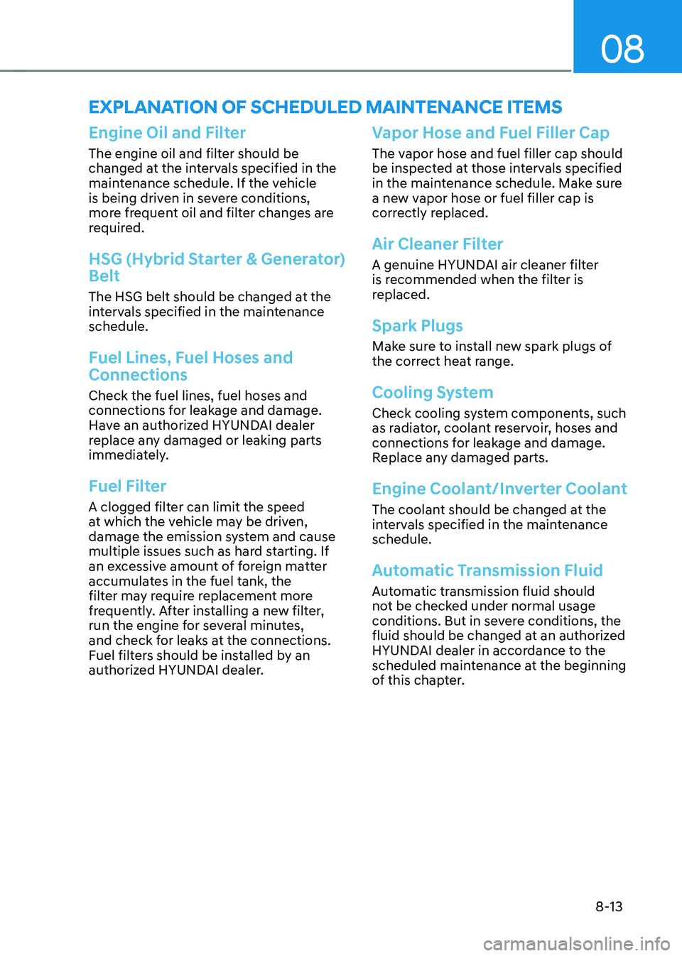 HYUNDAI SONATA HYBRID 2022  Owners Manual 08
8-13
Engine Oil and Filter
The engine oil and filter should be 
changed at the intervals specified in the 
maintenance schedule. If the vehicle 
is being driven in severe conditions, 
more frequent