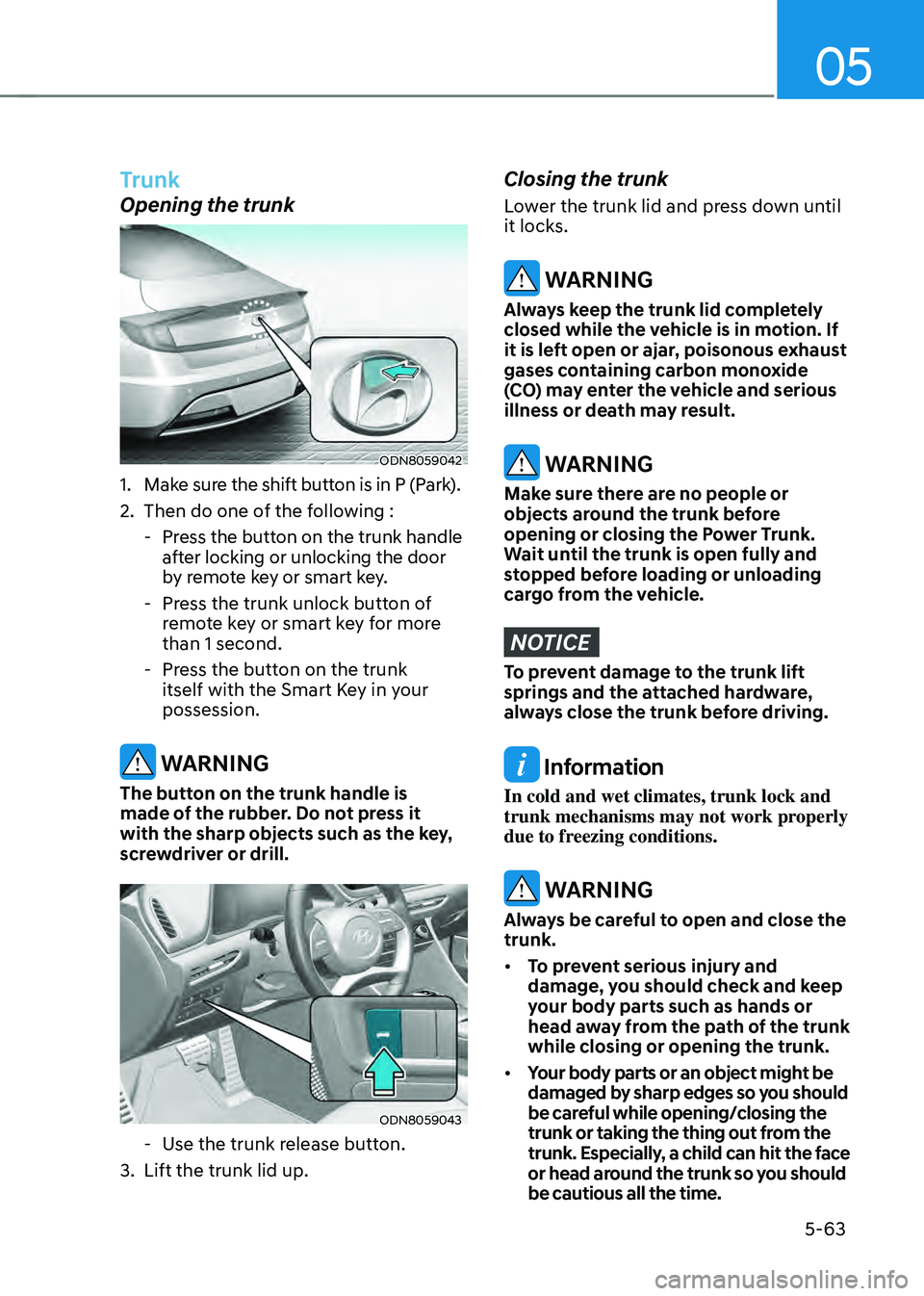 HYUNDAI SONATA HYBRID 2021 Owners Manual 05
5-63
Trunk
Opening the trunk
ODN8059042
1. Make sure the shift button is in P (Park).
2. Then do one of the following :
-Press the button on the trunk handle
after locking or unlocking the door
HYUNDAI SONATA HYBRID 2021 Owners Manual 05
5-63
Trunk
Opening the trunk
ODN8059042
1. Make sure the shift button is in P (Park).
2. Then do one of the following :
-Press the button on the trunk handle
after locking or unlocking the door