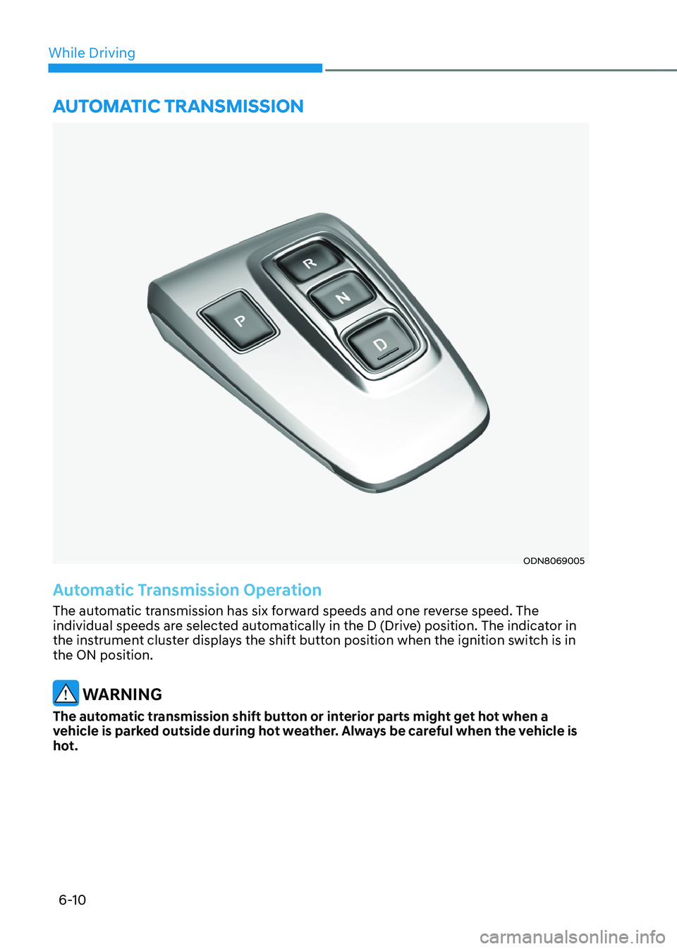 HYUNDAI SONATA HYBRID 2021 Owners Manual 6-10
While Driving
ODN8069005
Automatic Transmission Operation
The automatic transmission has six forward speeds and one reverse speed. The
individual speeds are selected automatically in the D (Driv HYUNDAI SONATA HYBRID 2021 Owners Manual 6-10
While Driving
ODN8069005
Automatic Transmission Operation
The automatic transmission has six forward speeds and one reverse speed. The
individual speeds are selected automatically in the D (Driv