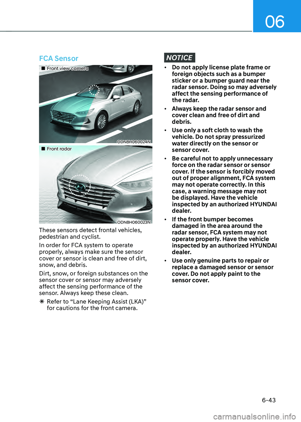 HYUNDAI SONATA HYBRID 2021 Owners Manual 06
6-43
FCA Sensor
Front view camera
ODN8H060024N
Front radar
ODN8H060023N
These sensors detect frontal vehicles,
pedestrian and cyclist.
In order for FCA system to operate
p HYUNDAI SONATA HYBRID 2021 Owners Manual 06
6-43
FCA Sensor
Front view camera
ODN8H060024N
Front radar
ODN8H060023N
These sensors detect frontal vehicles,
pedestrian and cyclist.
In order for FCA system to operate
p