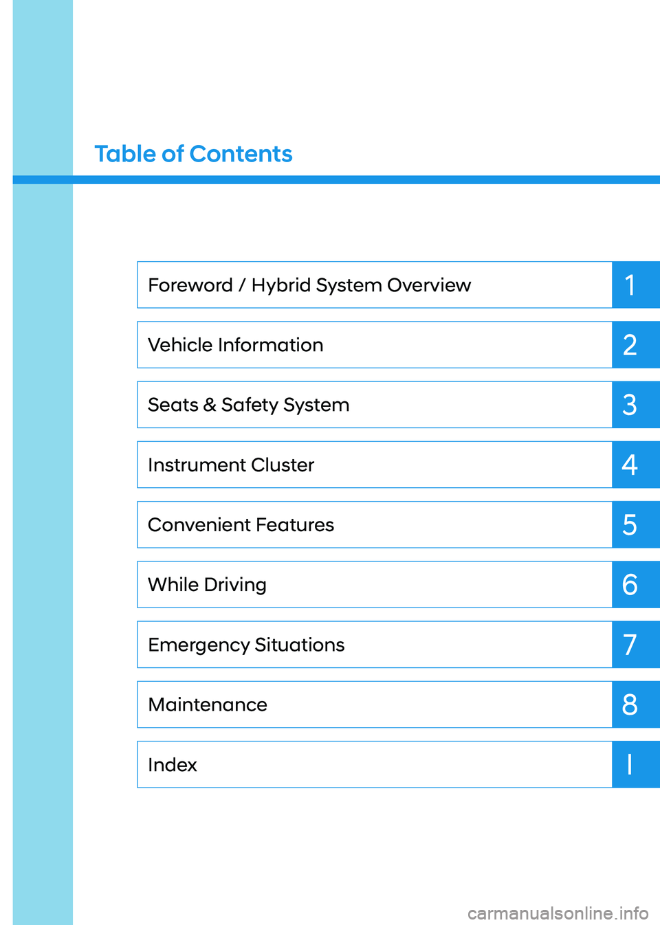 HYUNDAI SONATA HYBRID 2021 Owners Manual 1
2
3
4
5
6
7
8
IIndex
Maintenance Emergency Situations While Driving
Convenient Features Instrument Cluster
Seats & Safety System
Vehicle Information Foreword / Hybrid System Overview
Table of Conten HYUNDAI SONATA HYBRID 2021 Owners Manual 1
2
3
4
5
6
7
8
IIndex
Maintenance Emergency Situations While Driving
Convenient Features Instrument Cluster
Seats & Safety System
Vehicle Information Foreword / Hybrid System Overview
Table of Conten