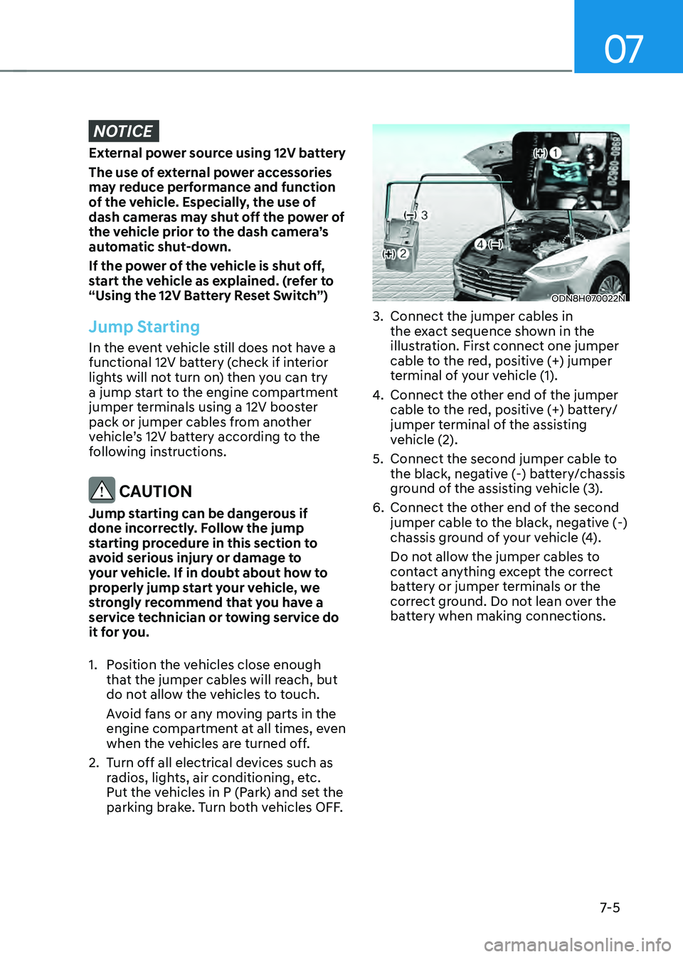 HYUNDAI SONATA HYBRID 2021 Owners Manual 07
7-5
NOTICE
External power source using 12V battery
The use of external power accessories
may reduce performance and function
of the vehicle. Especially, the use of
dash cameras may shut off the HYUNDAI SONATA HYBRID 2021 Owners Manual 07
7-5
NOTICE
External power source using 12V battery
The use of external power accessories
may reduce performance and function
of the vehicle. Especially, the use of
dash cameras may shut off the