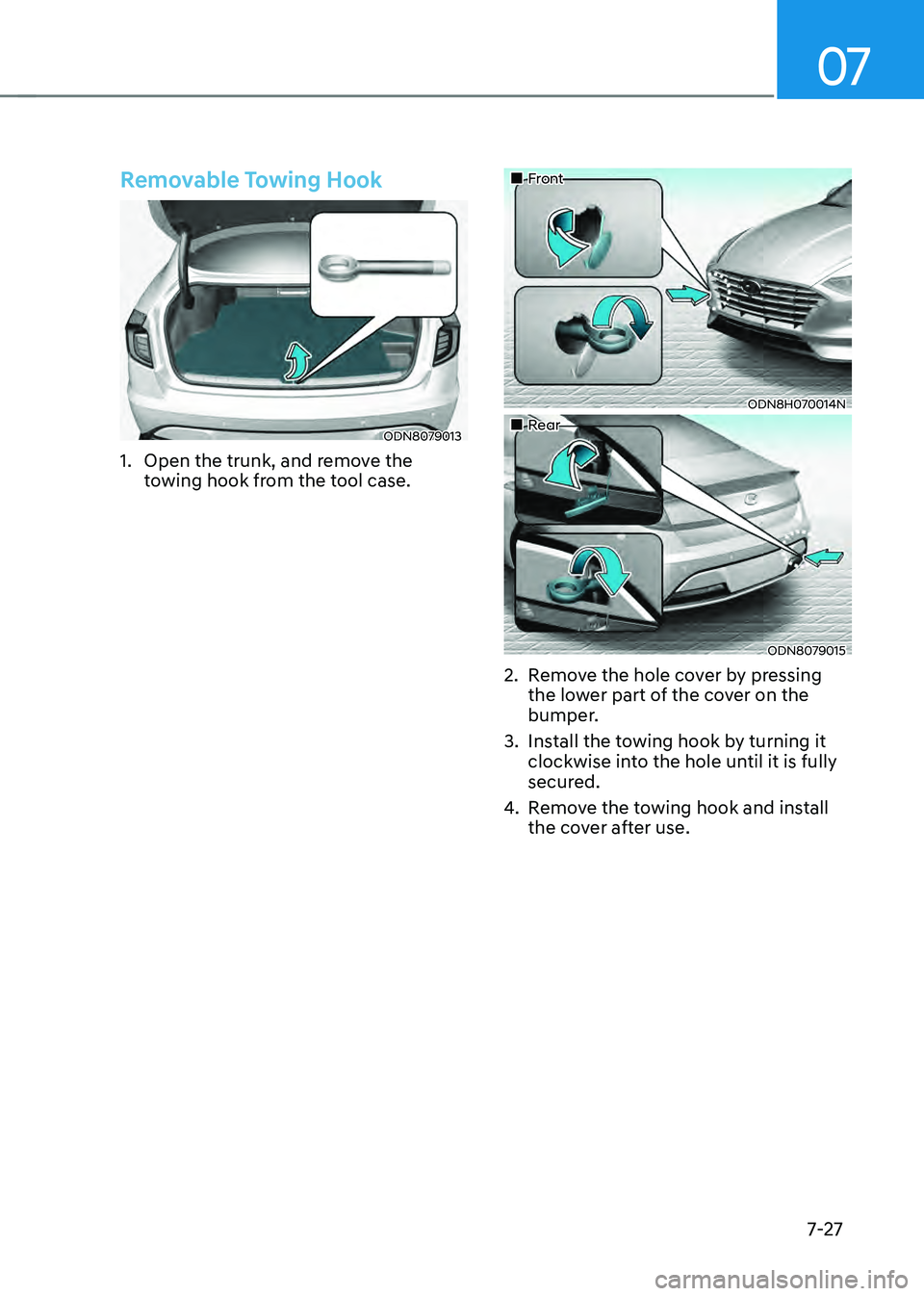 HYUNDAI SONATA HYBRID 2021 Owners Manual 07
7-27
Removable Towing Hook
ODN8079013
1. Open the trunk, and remove the
towing hook from the tool case.
Front
ODN8H070014N
Rear
ODN8079015
2. Remove the hole cover by press HYUNDAI SONATA HYBRID 2021 Owners Manual 07
7-27
Removable Towing Hook
ODN8079013
1. Open the trunk, and remove the
towing hook from the tool case.
Front
ODN8H070014N
Rear
ODN8079015
2. Remove the hole cover by press