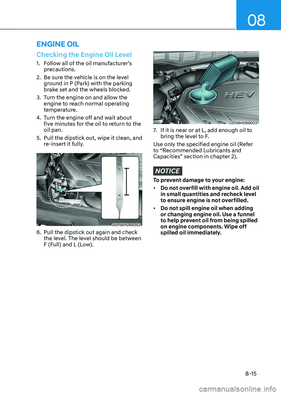 HYUNDAI SONATA HYBRID 2021 Owners Manual 08
8-15
Checking the Engine Oil Level
1. Follow all of the oil manufacturer’s
precautions.
2. Be sure the vehicle is on the level
ground in P (Park) with the parking
brake set and the wheels bloc HYUNDAI SONATA HYBRID 2021 Owners Manual 08
8-15
Checking the Engine Oil Level
1. Follow all of the oil manufacturer’s
precautions.
2. Be sure the vehicle is on the level
ground in P (Park) with the parking
brake set and the wheels bloc