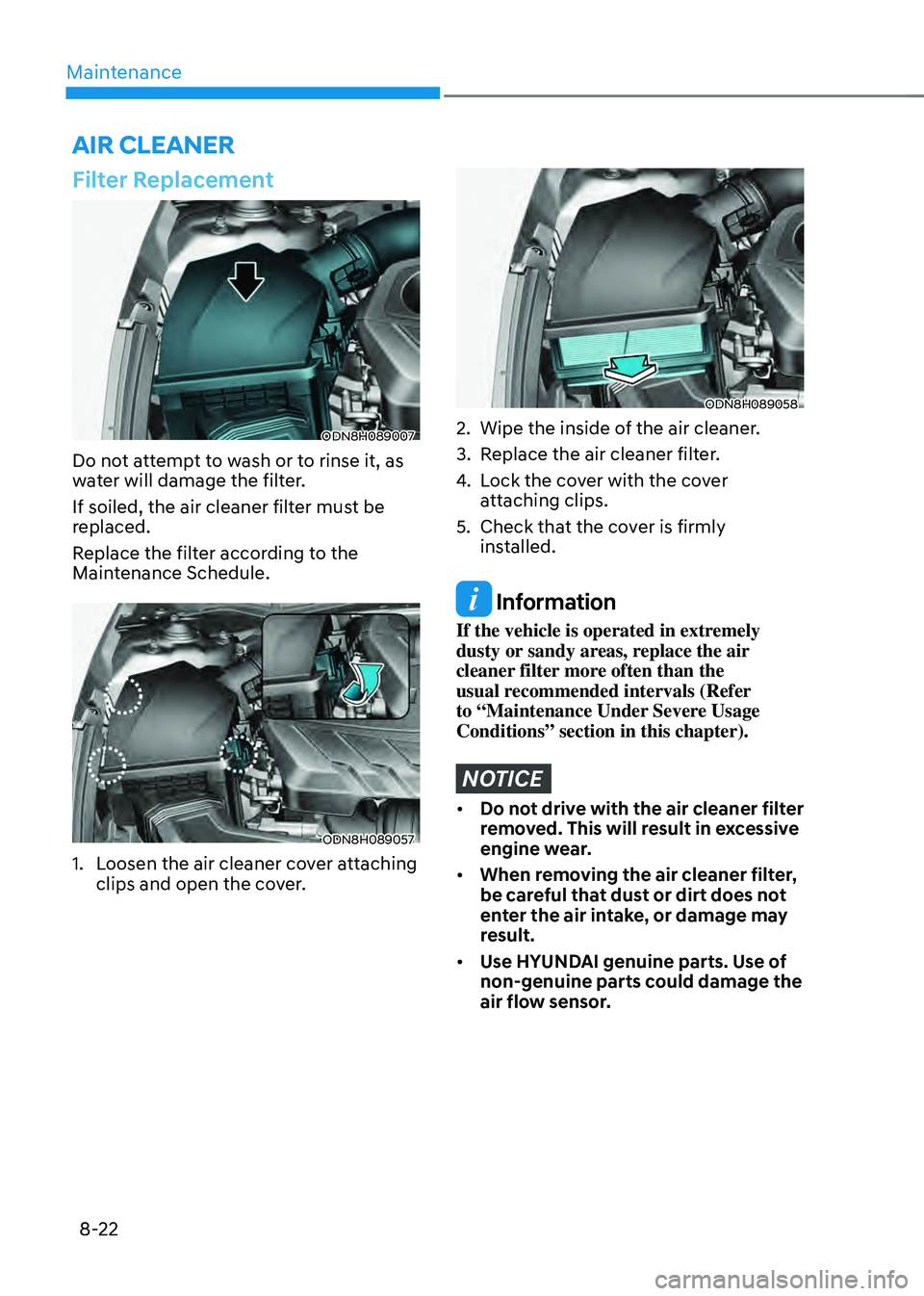 HYUNDAI SONATA HYBRID 2021 Owners Manual Maintenance
8-22
Filter Replacement
ODN8H089007
Do not attempt to wash or to rinse it, as
water will damage the filter.
If soiled, the air cleaner filter must be
replaced.
Replace the filter accordi HYUNDAI SONATA HYBRID 2021 Owners Manual Maintenance
8-22
Filter Replacement
ODN8H089007
Do not attempt to wash or to rinse it, as
water will damage the filter.
If soiled, the air cleaner filter must be
replaced.
Replace the filter accordi