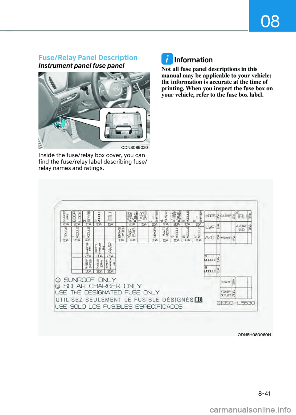 HYUNDAI SONATA HYBRID 2021 Owners Manual 08
8-41
Fuse/Relay Panel Description
Instrument panel fuse panel
ODN8089020
Inside the fuse/relay box cover, you can
find the fuse/relay label describing fuse/
relay names and ratings.
Information
N HYUNDAI SONATA HYBRID 2021 Owners Manual 08
8-41
Fuse/Relay Panel Description
Instrument panel fuse panel
ODN8089020
Inside the fuse/relay box cover, you can
find the fuse/relay label describing fuse/
relay names and ratings.
Information
N