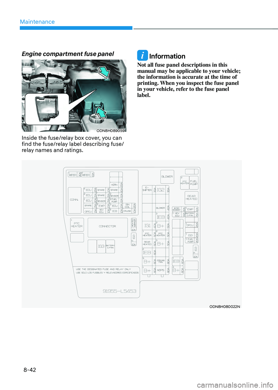 HYUNDAI SONATA HYBRID 2021 Owners Manual Maintenance
8-42
Engine compartment fuse panel
ODN8H089059
Inside the fuse/relay box cover, you can
find the fuse/relay label describing fuse/
relay names and ratings.
Information
Not all fuse panel HYUNDAI SONATA HYBRID 2021 Owners Manual Maintenance
8-42
Engine compartment fuse panel
ODN8H089059
Inside the fuse/relay box cover, you can
find the fuse/relay label describing fuse/
relay names and ratings.
Information
Not all fuse panel