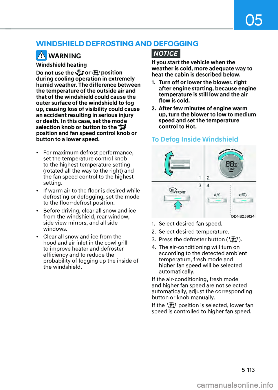 HYUNDAI SONATA HYBRID 2020  Owners Manual 05
5-113
WINDSHIELD DEFROSTING AND DEFOGGING
 WARNING
Windshield heating
Do not use the 
 or  position during cooling operation in extremely 
humid weather. The difference between 
the temperature of 