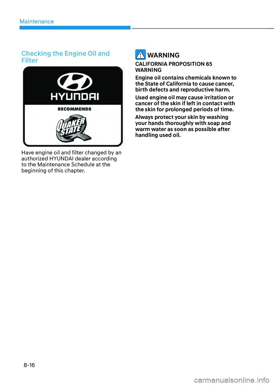 HYUNDAI SONATA HYBRID 2020  Owners Manual Maintenance
8-16
Checking the Engine Oil and 
Filter
Have engine oil and filter changed by an authorized HYUNDAI dealer according 
to the Maintenance Schedule at the 
beginning of this chapter.
 WARNI