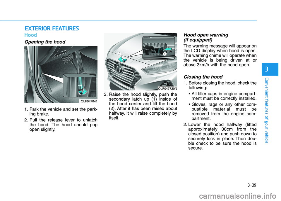 HYUNDAI SONATA HYBRID 2019 Owners Manual 3-39
Convenient features of your vehicle
3
Hood
Opening the hood
1. Park the vehicle and set the park-ing brake.
2. Pull the release lever to unlatch the hood. The hood should pop
open slightly. 3. HYUNDAI SONATA HYBRID 2019 Owners Manual 3-39
Convenient features of your vehicle
3
Hood
Opening the hood
1. Park the vehicle and set the park-ing brake.
2. Pull the release lever to unlatch the hood. The hood should pop
open slightly. 3.