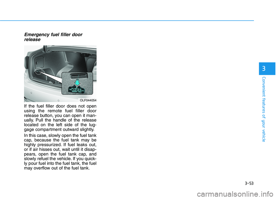 HYUNDAI SONATA HYBRID 2019 Owners Manual 3-53
Convenient features of your vehicle
Emergency fuel filler doorrelease
If the fuel filler door does not open using the remote fuel filler door
release button, you can open it man-
ually. Pull the HYUNDAI SONATA HYBRID 2019 Owners Manual 3-53
Convenient features of your vehicle
Emergency fuel filler doorrelease
If the fuel filler door does not open using the remote fuel filler door
release button, you can open it man-
ually. Pull the