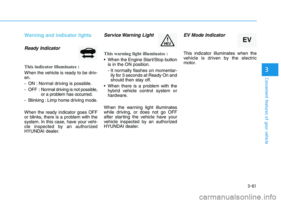 HYUNDAI SONATA HYBRID 2019 Owners Manual 3-61
Convenient features of your vehicle
3
Warning and indicator lights
Ready Indicator
This indicator illuminates :
When the vehicle is ready to be driv- en.
- ON : Normal driving is possible.
- OF HYUNDAI SONATA HYBRID 2019 Owners Manual 3-61
Convenient features of your vehicle
3
Warning and indicator lights
Ready Indicator
This indicator illuminates :
When the vehicle is ready to be driv- en.
- ON : Normal driving is possible.
- OF
